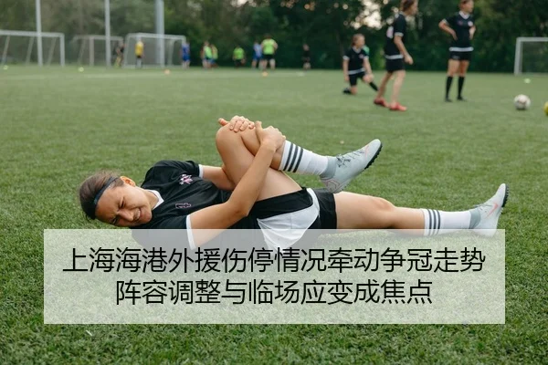 上海海港外援伤停情况牵动争冠走势 阵容调整与临场应变成焦点