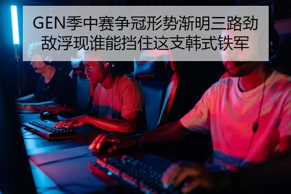 GEN季中赛争冠形势渐明三路劲敌浮现谁能挡住这支韩式铁军